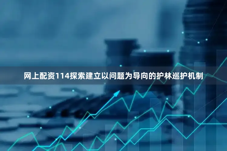 网上配资114探索建立以问题为导向的护林巡护机制