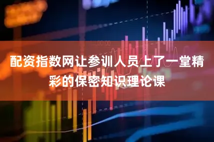 配资指数网让参训人员上了一堂精彩的保密知识理论课