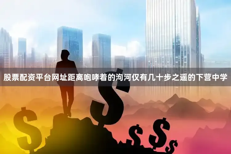 股票配资平台网址距离咆哮着的泃河仅有几十步之遥的下营中学
