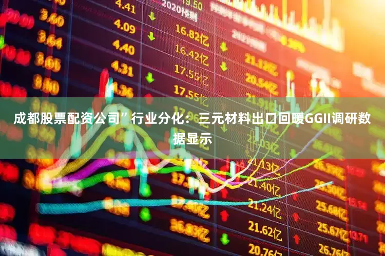 成都股票配资公司”行业分化：三元材料出口回暖GGII调研数据显示