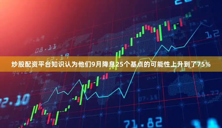 炒股配资平台知识认为他们9月降息25个基点的可能性上升到了75%