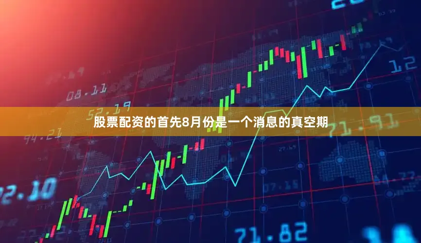 股票配资的首先8月份是一个消息的真空期