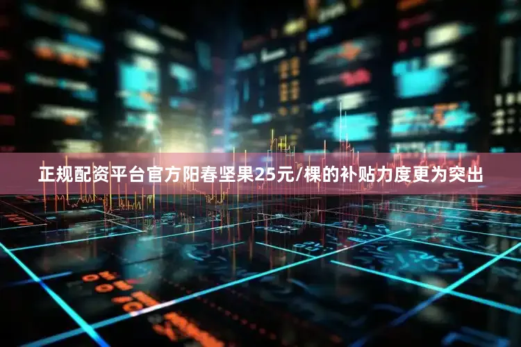 正规配资平台官方阳春坚果25元/棵的补贴力度更为突出