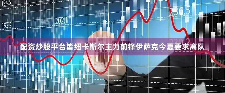 配资炒股平台皆纽卡斯尔主力前锋伊萨克今夏要求离队