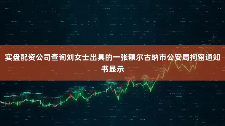 实盘配资公司查询刘女士出具的一张额尔古纳市公安局拘留通知书显示