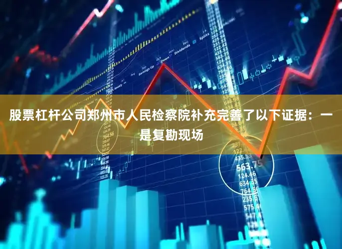 股票杠杆公司郑州市人民检察院补充完善了以下证据：一是复勘现场
