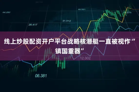 线上炒股配资开户平台战略核潜艇一直被视作“镇国重器”