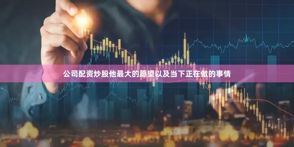 公司配资炒股他最大的愿望以及当下正在做的事情