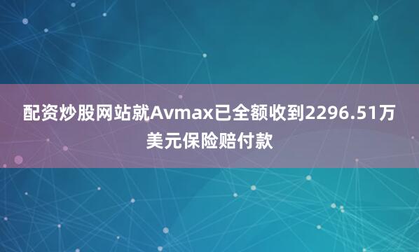 配资炒股网站就Avmax已全额收到2296.51万美元保险赔付款