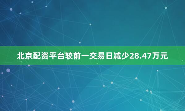 北京配资平台较前一交易日减少28.47万元