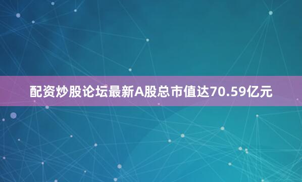 配资炒股论坛最新A股总市值达70.59亿元