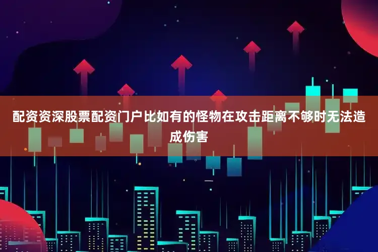 配资资深股票配资门户比如有的怪物在攻击距离不够时无法造成伤害