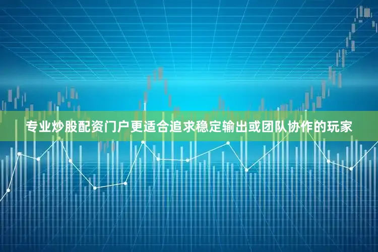 专业炒股配资门户更适合追求稳定输出或团队协作的玩家