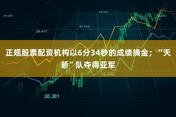 正规股票配资机构以6分34秒的成绩摘金；“天骄”队夺得亚军