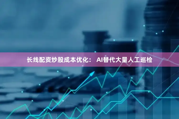 长线配资炒股成本优化： AI替代大量人工巡检