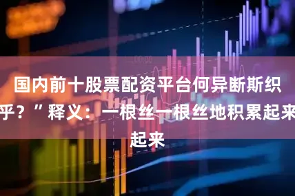 国内前十股票配资平台何异断斯织乎？”释义：一根丝一根丝地积累起来