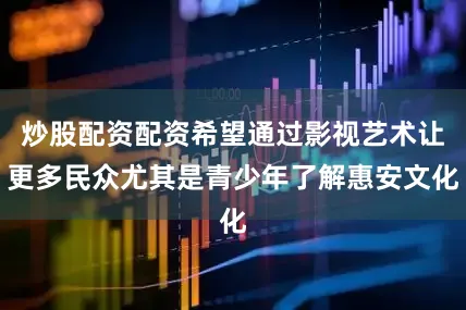 炒股配资配资希望通过影视艺术让更多民众尤其是青少年了解惠安文化