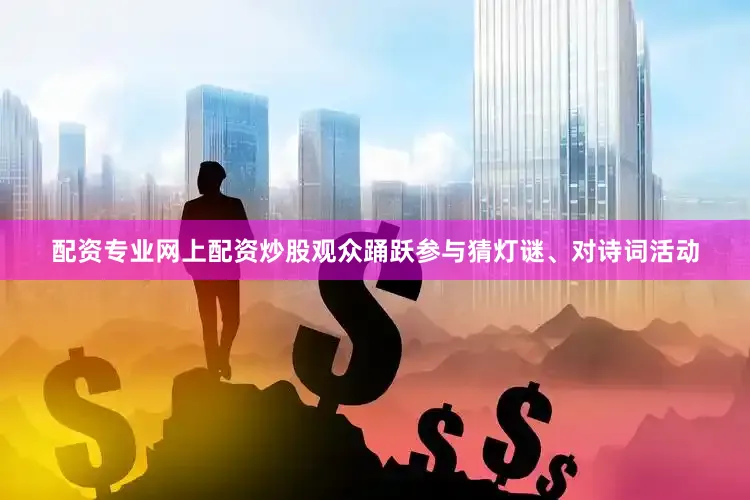 配资专业网上配资炒股观众踊跃参与猜灯谜、对诗词活动