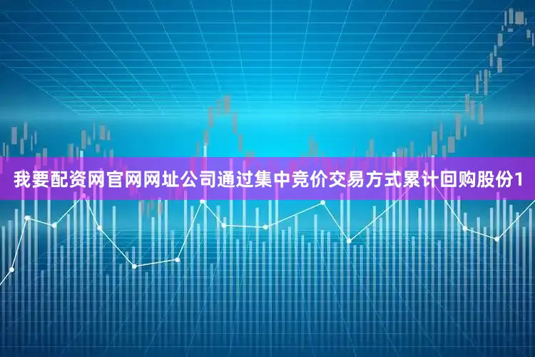 我要配资网官网网址公司通过集中竞价交易方式累计回购股份1