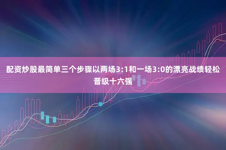 配资炒股最简单三个步骤以两场3:1和一场3:0的漂亮战绩轻松晋级十六强