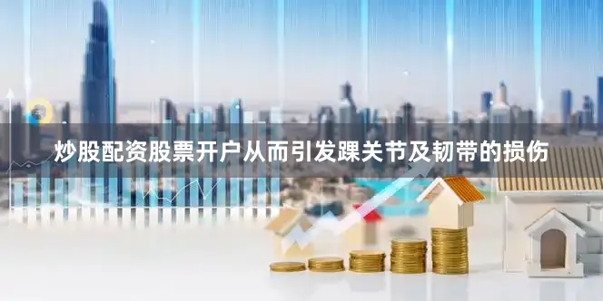 炒股配资股票开户从而引发踝关节及韧带的损伤