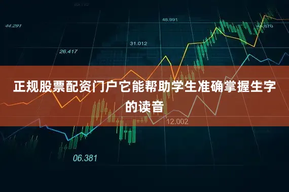 正规股票配资门户它能帮助学生准确掌握生字的读音