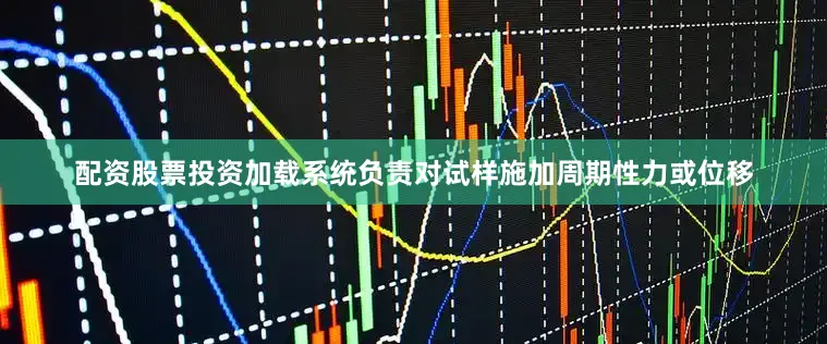 配资股票投资加载系统负责对试样施加周期性力或位移