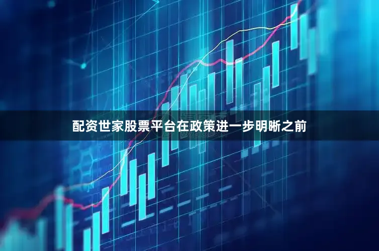 配资世家股票平台在政策进一步明晰之前