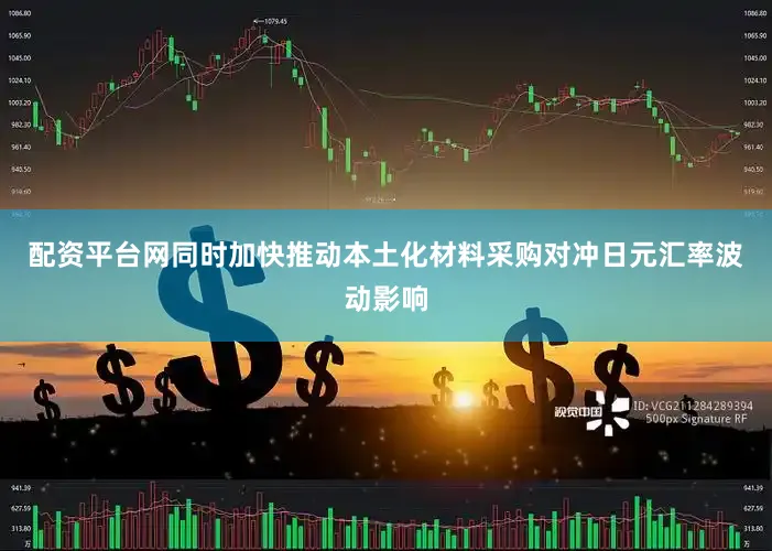 配资平台网同时加快推动本土化材料采购对冲日元汇率波动影响