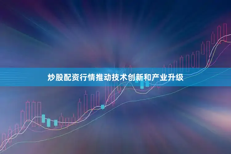 炒股配资行情推动技术创新和产业升级