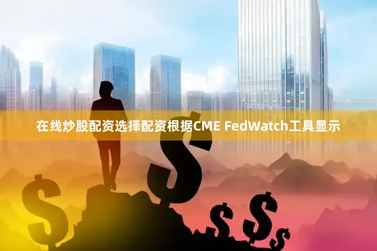 在线炒股配资选择配资　　根据CME FedWatch工具显示