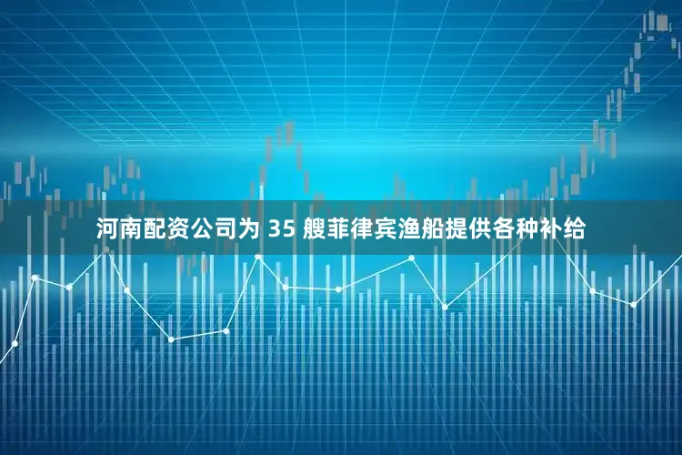 河南配资公司为 35 艘菲律宾渔船提供各种补给
