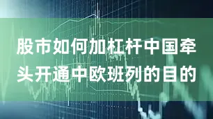 股市如何加杠杆中国牵头开通中欧班列的目的