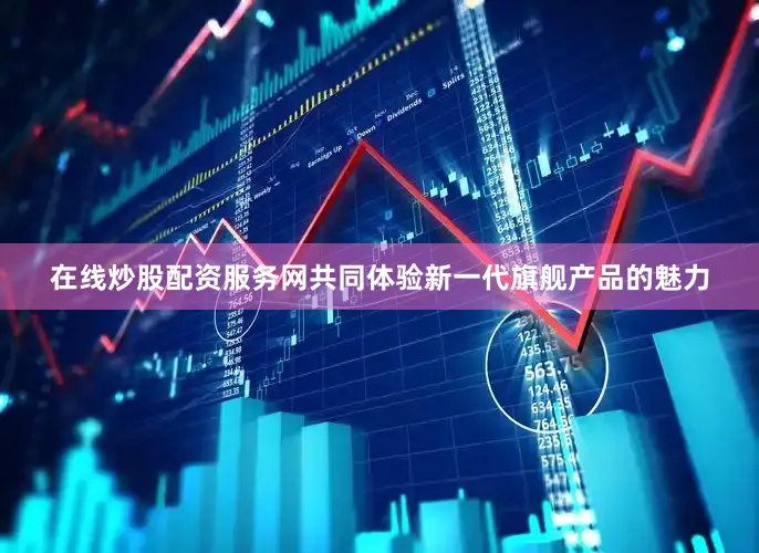在线炒股配资服务网共同体验新一代旗舰产品的魅力