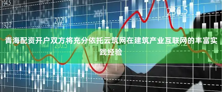 青海配资开户双方将充分依托云筑网在建筑产业互联网的丰富实践经验