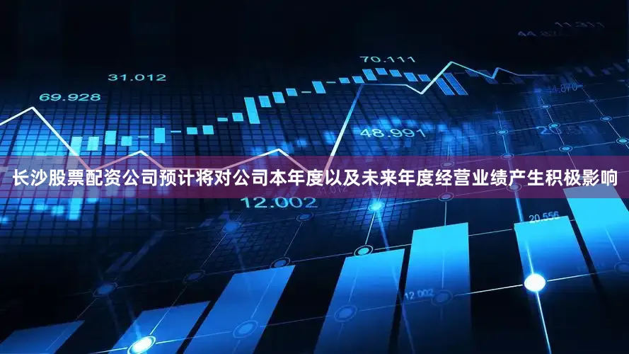 长沙股票配资公司预计将对公司本年度以及未来年度经营业绩产生积极影响
