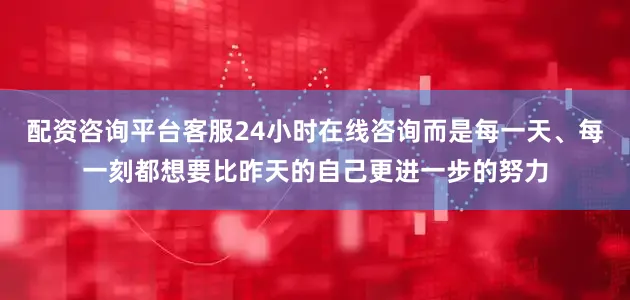 配资咨询平台客服24小时在线咨询而是每一天、每一刻都想要比昨天的自己更进一步的努力
