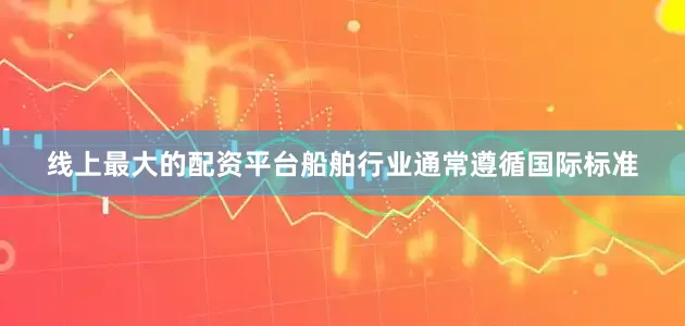 线上最大的配资平台船舶行业通常遵循国际标准