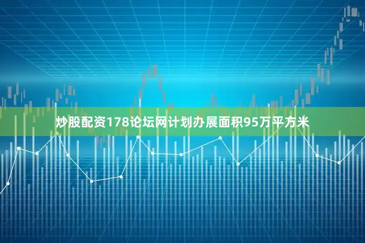 炒股配资178论坛网计划办展面积95万平方米