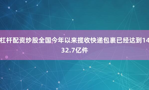 杠杆配资炒股全国今年以来揽收快递包裹已经达到1432.7亿件