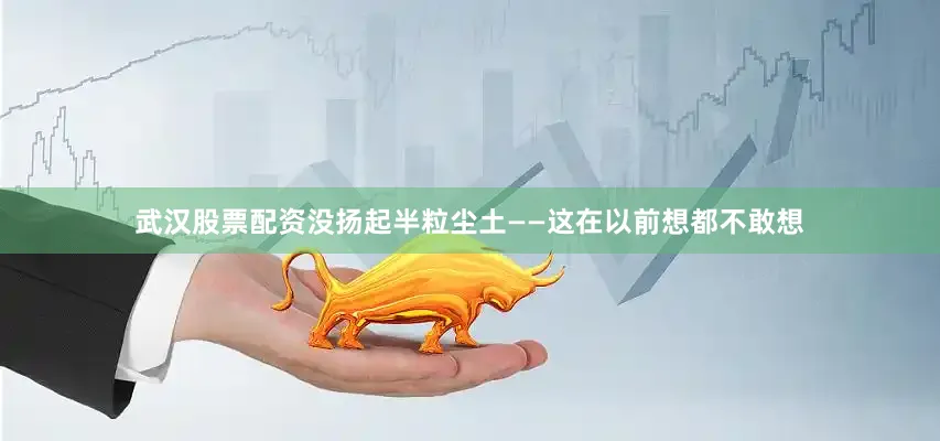 武汉股票配资没扬起半粒尘土——这在以前想都不敢想