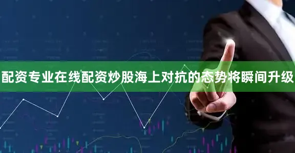配资专业在线配资炒股海上对抗的态势将瞬间升级