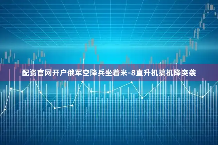 配资官网开户俄军空降兵坐着米-8直升机搞机降突袭